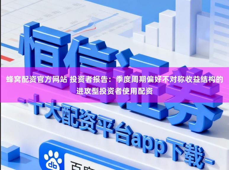 蜂窝配资官方网站 投资者报告：季度周期偏好不对称收益结构的进攻型投资者使用配资