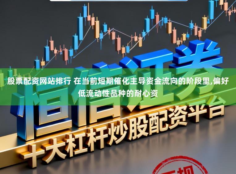 股票配资网站排行 在当前短期催化主导资金流向的阶段里,偏好低流动性品种的耐心资