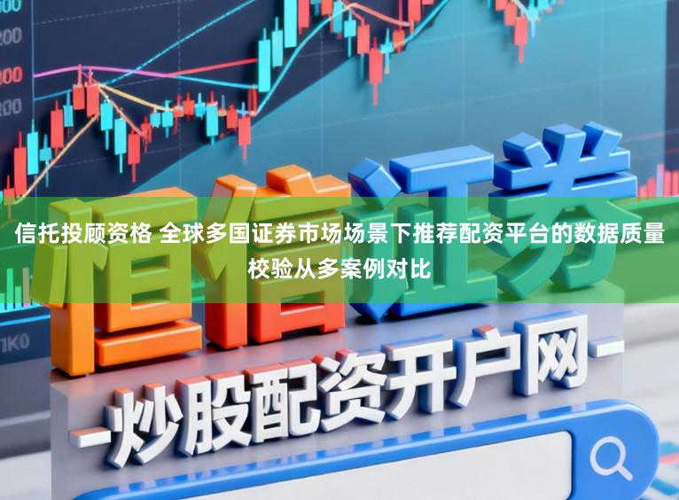 信托投顾资格 全球多国证券市场场景下推荐配资平台的数据质量校验从多案例对比