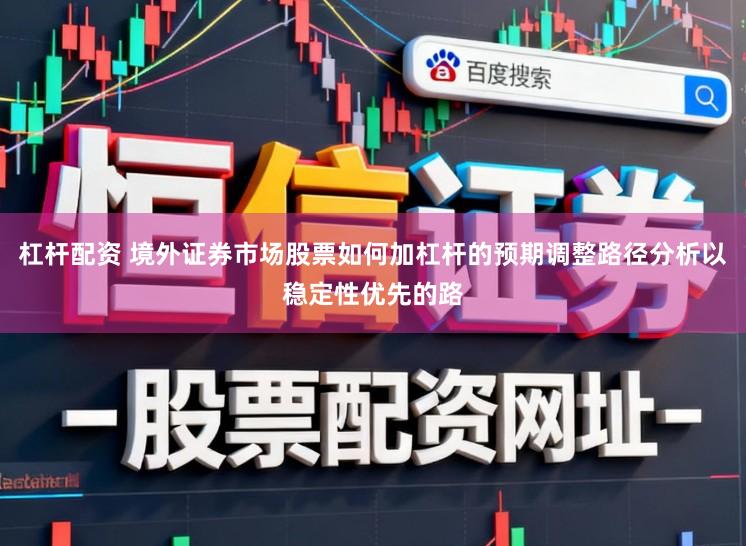 杠杆配资 境外证券市场股票如何加杠杆的预期调整路径分析以稳定性优先的路