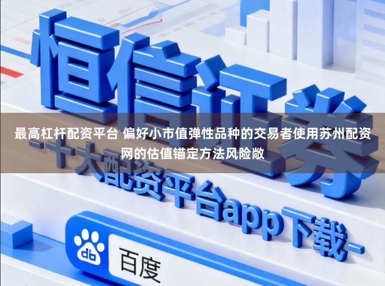 最高杠杆配资平台 偏好小市值弹性品种的交易者使用苏州配资网的估值锚定方法风险敞