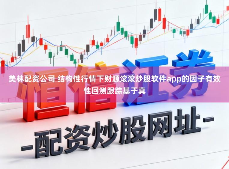 美林配资公司 结构性行情下财源滚滚炒股软件app的因子有效性回测跟踪基于真