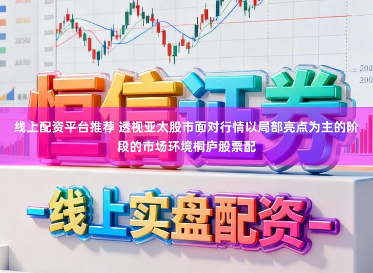 线上配资平台推荐 透视亚太股市面对行情以局部亮点为主的阶段的市场环境桐庐股票配