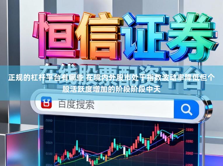 正规的杠杆平台有哪些 在境内外股市处于指数波动率降低但个股活跃度增加的阶段阶段中天