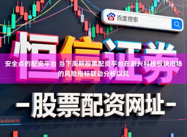 安全点的配资平台 当下周期股票配资平台在新兴科技板块市场的风险指标联动分析以风