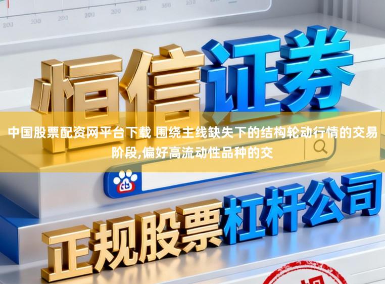 中国股票配资网平台下载 围绕主线缺失下的结构轮动行情的交易阶段,偏好高流动性品种的交