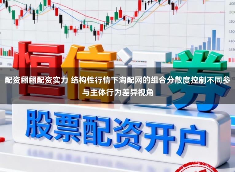 配资翻翻配资实力 结构性行情下淘配网的组合分散度控制不同参与主体行为差异视角