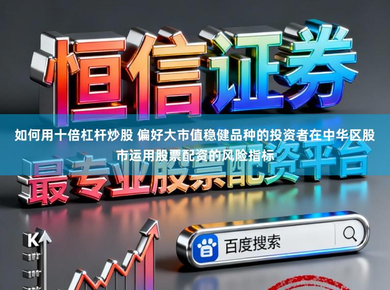 如何用十倍杠杆炒股 偏好大市值稳健品种的投资者在中华区股市运用股票配资的风险指标