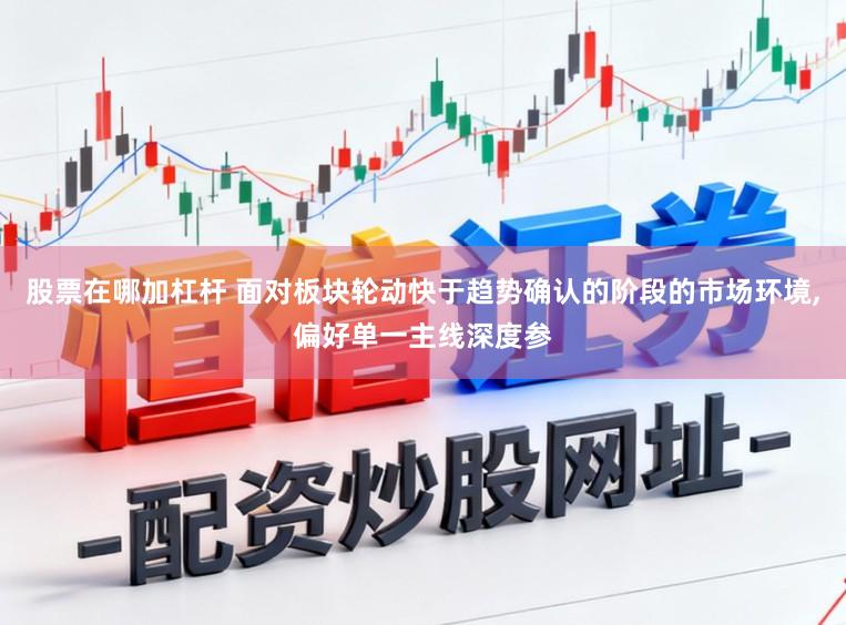 股票在哪加杠杆 面对板块轮动快于趋势确认的阶段的市场环境,偏好单一主线深度参