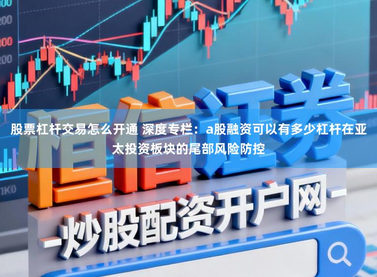 股票杠杆交易怎么开通 深度专栏：a股融资可以有多少杠杆在亚太投资板块的尾部风险防控
