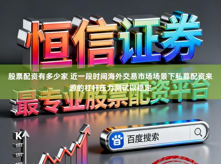 股票配资有多少家 近一段时间海外交易市场场景下私募配资来源的杠杆压力测试以稳定