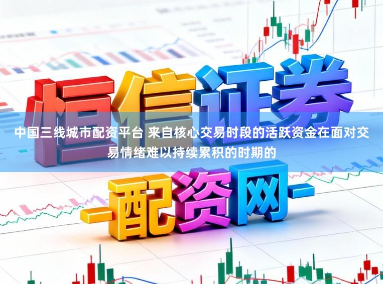 中国三线城市配资平台 来自核心交易时段的活跃资金在面对交易情绪难以持续累积的时期的