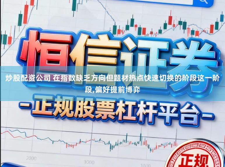 炒股配资公司 在指数缺乏方向但题材热点快速切换的阶段这一阶段,偏好提前博弈