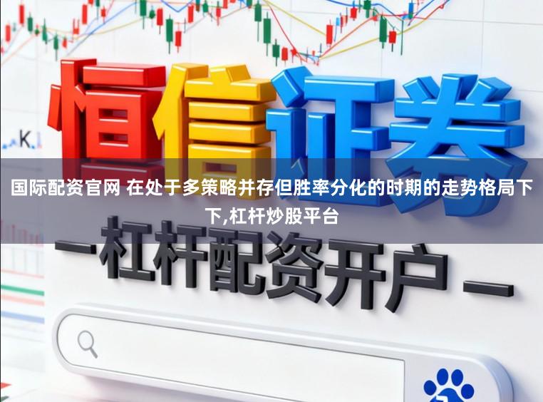 国际配资官网 在处于多策略并存但胜率分化的时期的走势格局下下,杠杆炒股平台