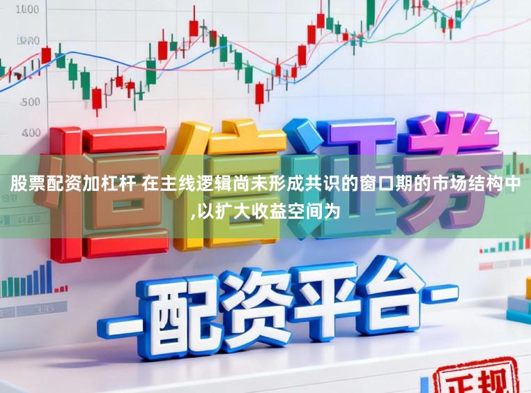 股票配资加杠杆 在主线逻辑尚未形成共识的窗口期的市场结构中,以扩大收益空间为