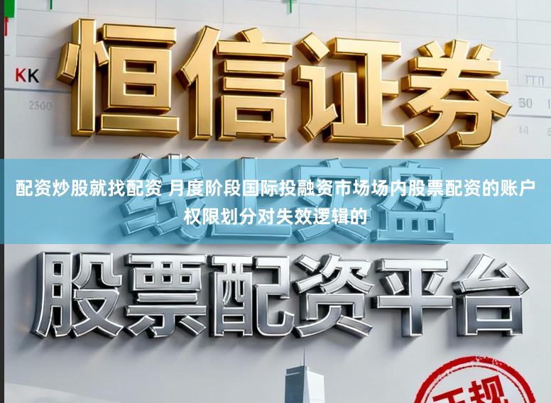 配资炒股就找配资 月度阶段国际投融资市场场内股票配资的账户权限划分对失效逻辑的