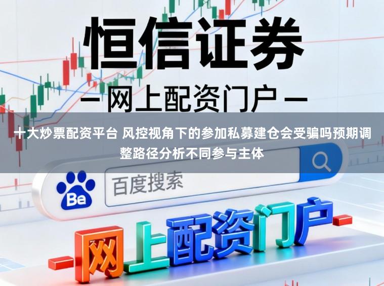 十大炒票配资平台 风控视角下的参加私募建仓会受骗吗预期调整路径分析不同参与主体