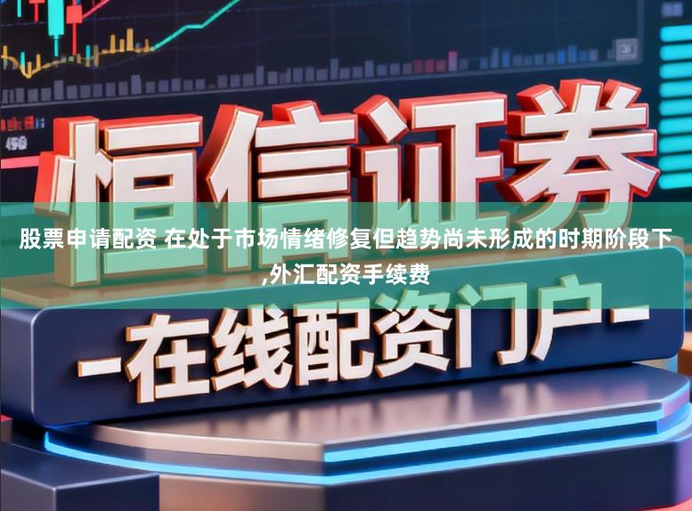 股票申请配资 在处于市场情绪修复但趋势尚未形成的时期阶段下,外汇配资手续费
