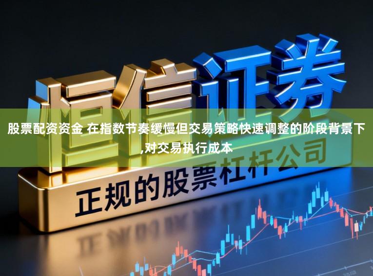 股票配资资金 在指数节奏缓慢但交易策略快速调整的阶段背景下,对交易执行成本