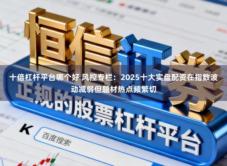 十倍杠杆平台哪个好 风控专栏：2025十大实盘配资在指数波动减弱但题材热点频繁切