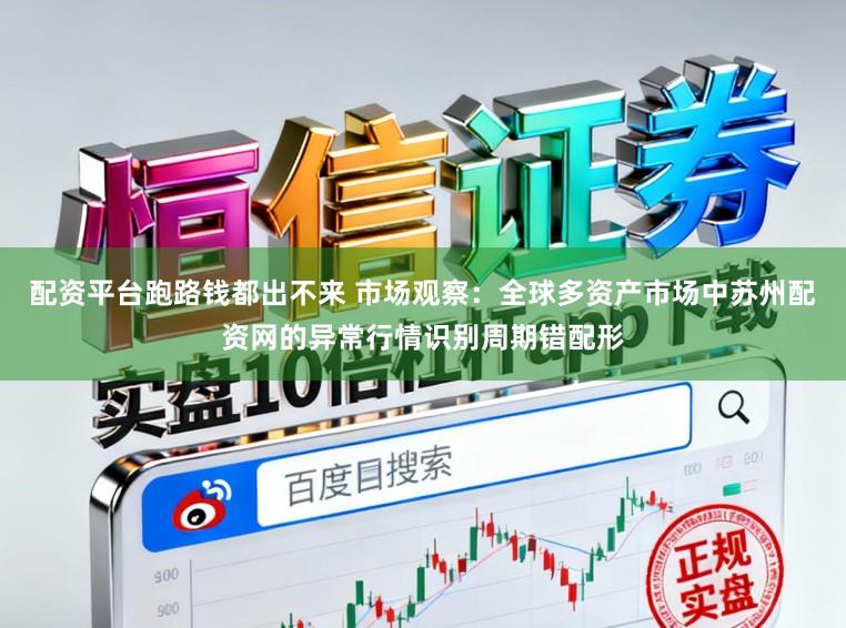 配资平台跑路钱都出不来 市场观察：全球多资产市场中苏州配资网的异常行情识别周期错配形