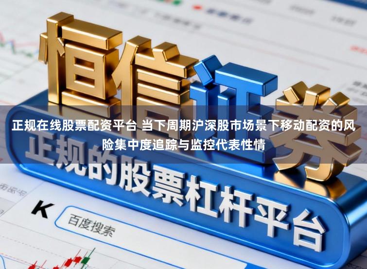 正规在线股票配资平台 当下周期沪深股市场景下移动配资的风险集中度追踪与监控代表性情