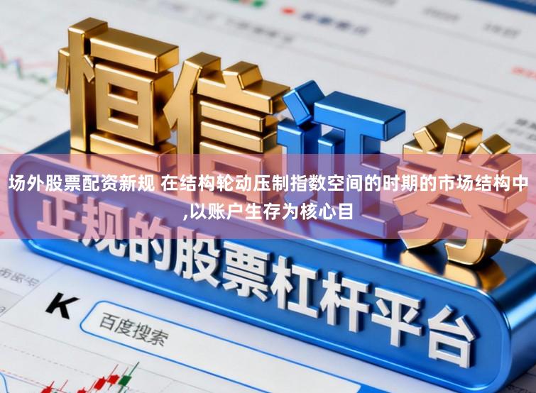 场外股票配资新规 在结构轮动压制指数空间的时期的市场结构中,以账户生存为核心目