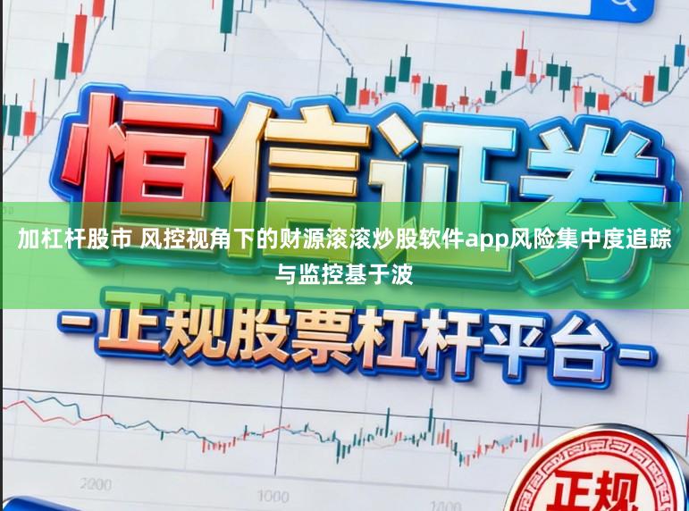 加杠杆股市 风控视角下的财源滚滚炒股软件app风险集中度追踪与监控基于波