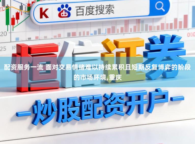 配资服务一流 面对交易情绪难以持续累积且短期反复博弈的阶段的市场环境,重庆