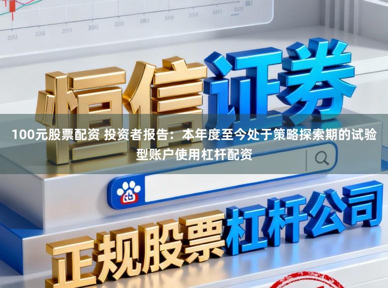 100元股票配资 投资者报告：本年度至今处于策略探索期的试验型账户使用杠杆配资