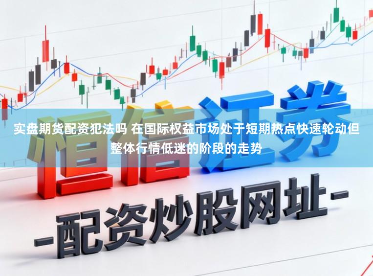 实盘期货配资犯法吗 在国际权益市场处于短期热点快速轮动但整体行情低迷的阶段的走势