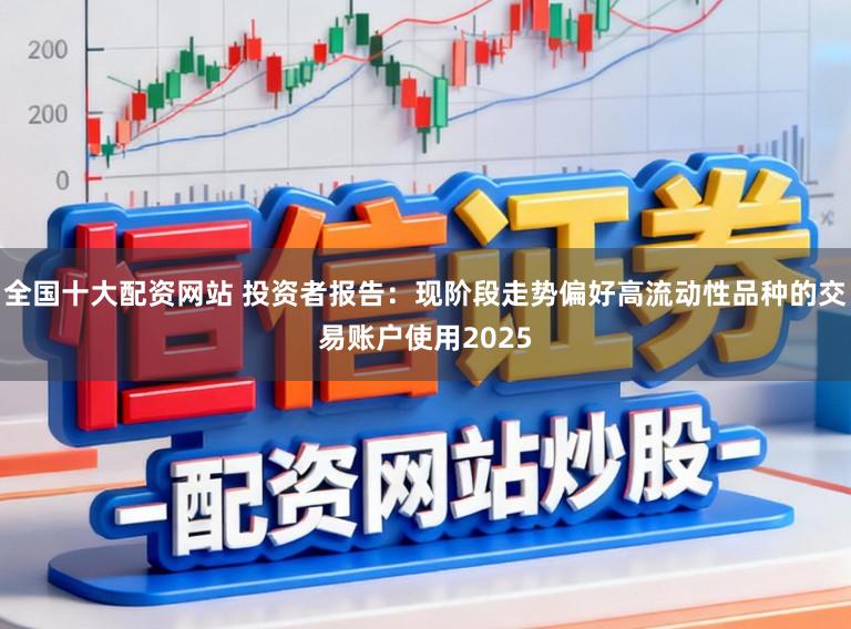 全国十大配资网站 投资者报告：现阶段走势偏好高流动性品种的交易账户使用2025