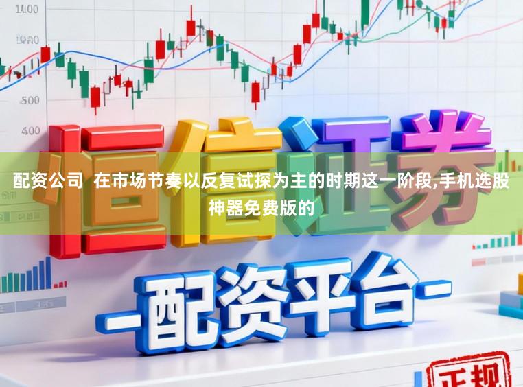 配资公司  在市场节奏以反复试探为主的时期这一阶段,手机选股神器免费版的