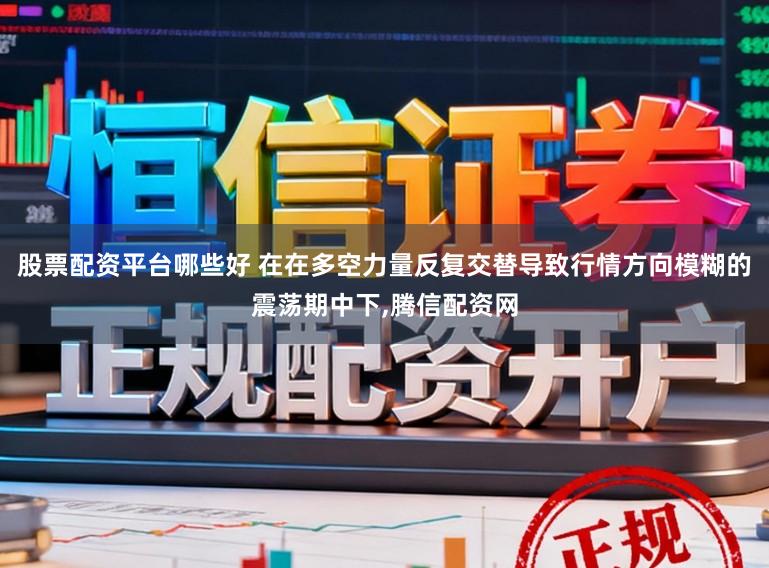 股票配资平台哪些好 在在多空力量反复交替导致行情方向模糊的震荡期中下,腾信配资网