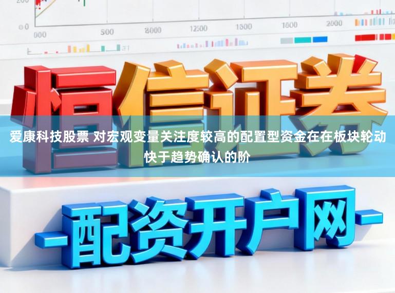 爱康科技股票 对宏观变量关注度较高的配置型资金在在板块轮动快于趋势确认的阶
