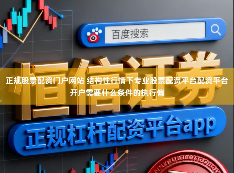 正规股票配资门户网站 结构性行情下专业股票配资平台配资平台开户需要什么条件的执行偏