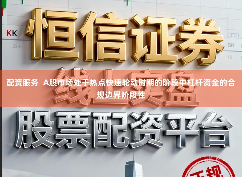 配资服务  A股市场处于热点快速轮动时期的阶段中杠杆资金的合规边界阶段性