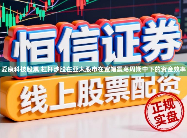 爱康科技股票 杠杆炒股在亚太股市在宽幅震荡周期中下的资金效率