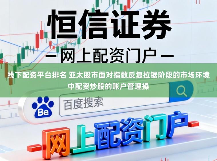 线下配资平台排名 亚太股市面对指数反复拉锯阶段的市场环境中配资炒股的账户管理操