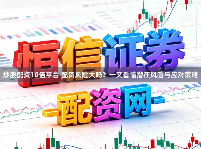 炒股配资10倍平台 配资风险大吗？一文看懂潜在风险与应对策略