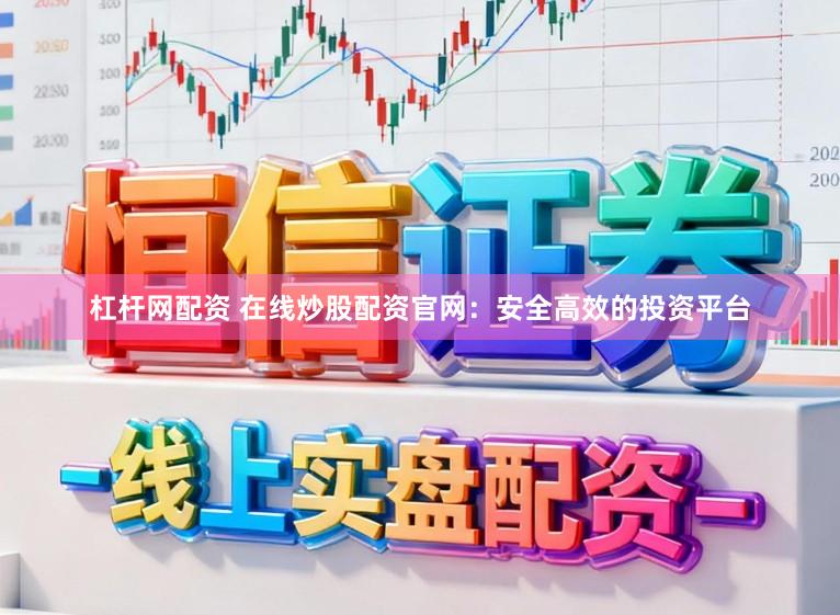 杠杆网配资 在线炒股配资官网：安全高效的投资平台