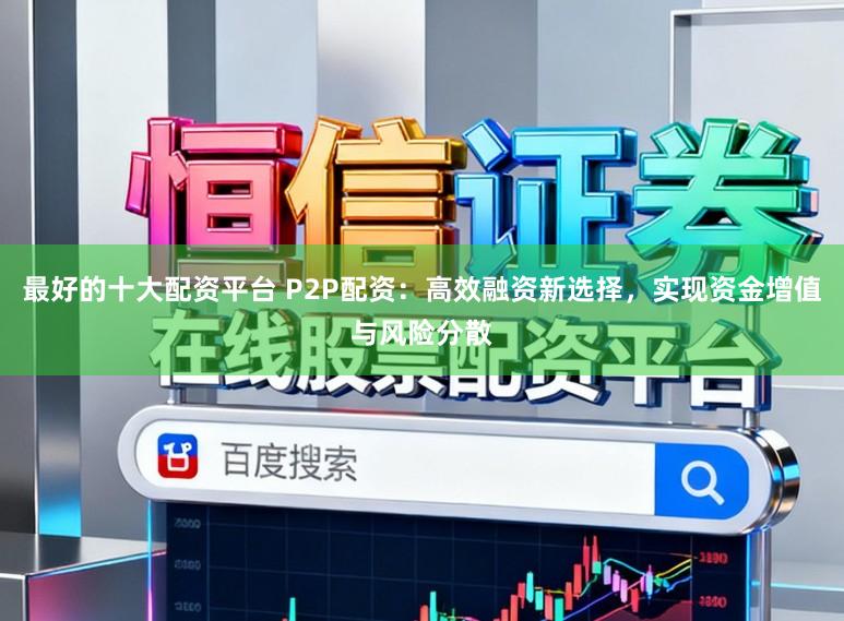 最好的十大配资平台 P2P配资：高效融资新选择，实现资金增值与风险分散