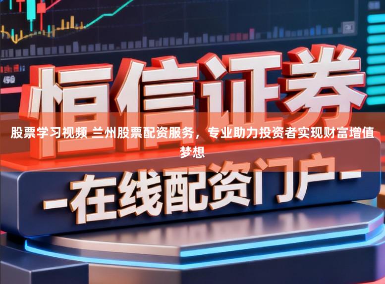 股票学习视频 兰州股票配资服务，专业助力投资者实现财富增值梦想