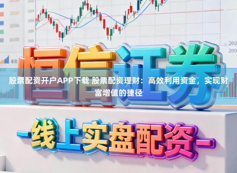 股票配资开户APP下载 股票配资理财：高效利用资金，实现财富增值的捷径