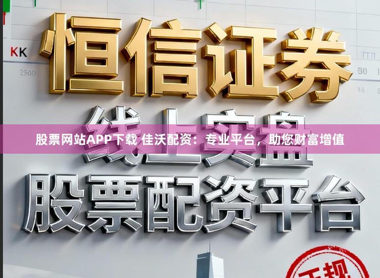 股票网站APP下载 佳沃配资：专业平台，助您财富增值