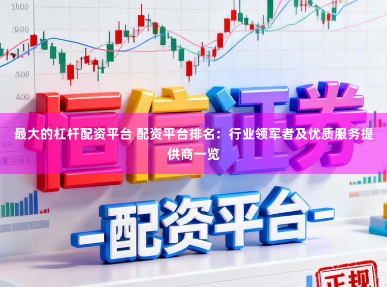 最大的杠杆配资平台 配资平台排名：行业领军者及优质服务提供商一览