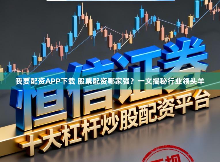 我要配资APP下载 股票配资哪家强？一文揭秘行业领头羊