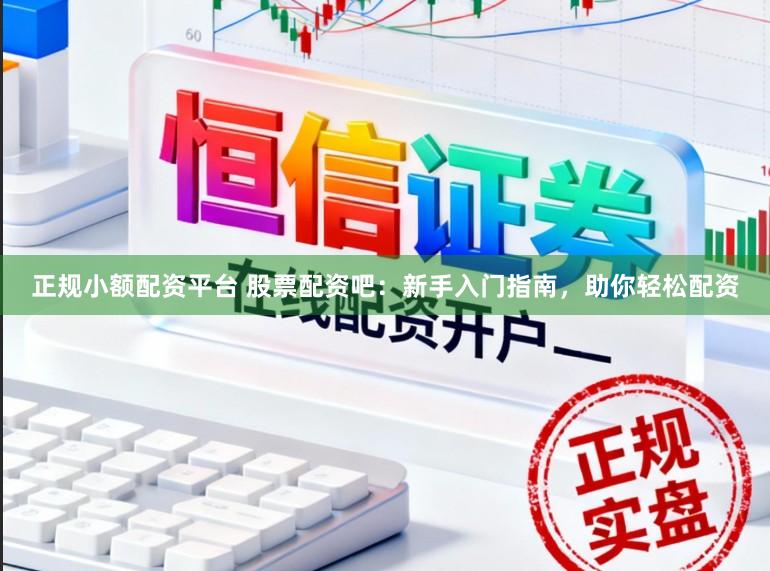正规小额配资平台 股票配资吧：新手入门指南，助你轻松配资