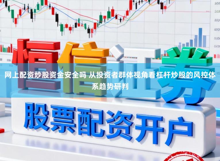 网上配资炒股资金安全吗 从投资者群体视角看杠杆炒股的风控体系趋势研判
