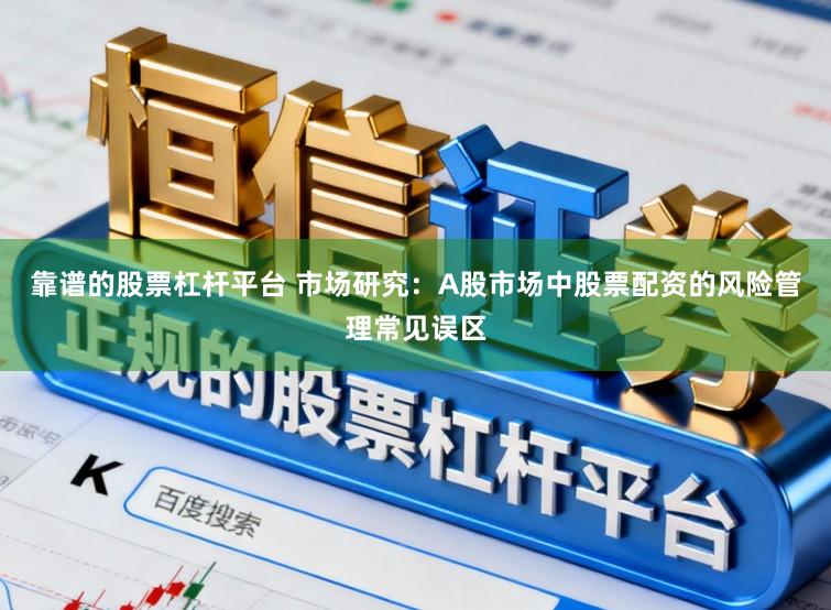 靠谱的股票杠杆平台 市场研究：A股市场中股票配资的风险管理常见误区
